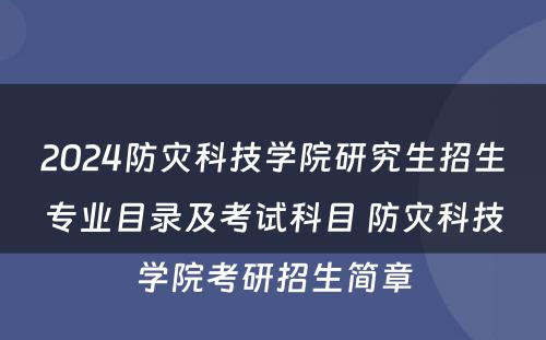 2024防灾科技学院研究生招生专业目录及考试科目 防灾科技学院考研招生简章