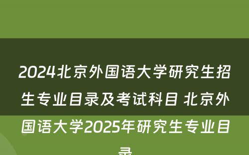 2024北京外国语大学研究生招生专业目录及考试科目 北京外国语大学2025年研究生专业目录