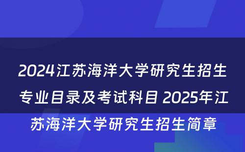 2024江苏海洋大学研究生招生专业目录及考试科目 2025年江苏海洋大学研究生招生简章