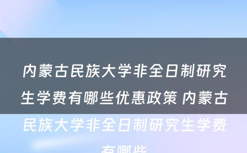 内蒙古民族大学非全日制研究生学费有哪些优惠政策 内蒙古民族大学非全日制研究生学费有哪些