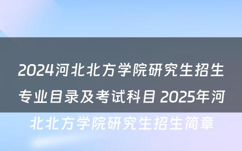 2024河北北方学院研究生招生专业目录及考试科目 2025年河北北方学院研究生招生简章