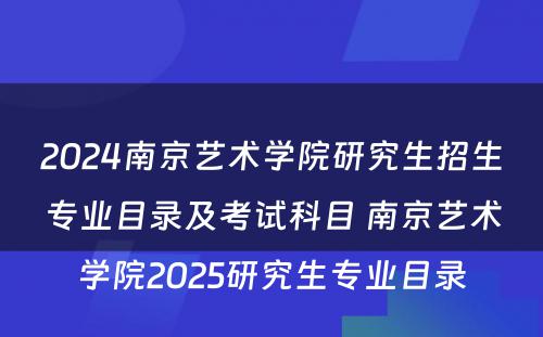 2024南京艺术学院研究生招生专业目录及考试科目 南京艺术学院2025研究生专业目录