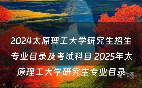 2024太原理工大学研究生招生专业目录及考试科目 2025年太原理工大学研究生专业目录