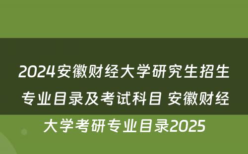 2024安徽财经大学研究生招生专业目录及考试科目 安徽财经大学考研专业目录2025