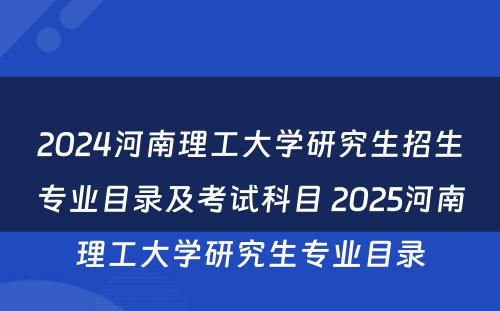 2024河南理工大学研究生招生专业目录及考试科目 2025河南理工大学研究生专业目录