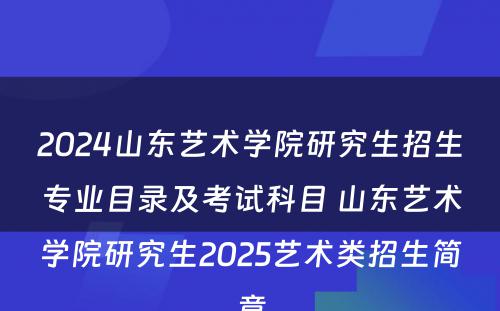 2024山东艺术学院研究生招生专业目录及考试科目 山东艺术学院研究生2025艺术类招生简章