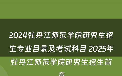 2024牡丹江师范学院研究生招生专业目录及考试科目 2025年牡丹江师范学院研究生招生简章