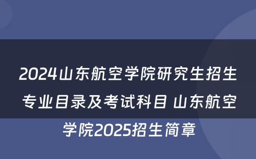 2024山东航空学院研究生招生专业目录及考试科目 山东航空学院2025招生简章