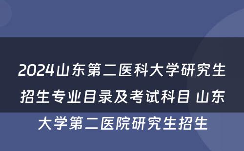 2024山东第二医科大学研究生招生专业目录及考试科目 山东大学第二医院研究生招生