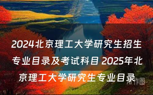 2024北京理工大学研究生招生专业目录及考试科目 2025年北京理工大学研究生专业目录