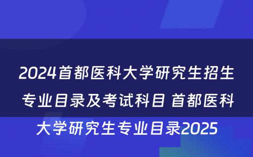 2024首都医科大学研究生招生专业目录及考试科目 首都医科大学研究生专业目录2025