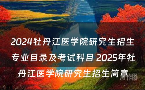 2024牡丹江医学院研究生招生专业目录及考试科目 2025年牡丹江医学院研究生招生简章