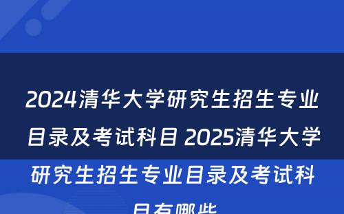 2024清华大学研究生招生专业目录及考试科目 2025清华大学研究生招生专业目录及考试科目有哪些