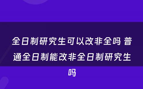 全日制研究生可以改非全吗 普通全日制能改非全日制研究生吗