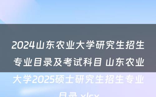 2024山东农业大学研究生招生专业目录及考试科目 山东农业大学2025硕士研究生招生专业目录.xlsx