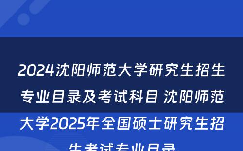 2024沈阳师范大学研究生招生专业目录及考试科目 沈阳师范大学2025年全国硕士研究生招生考试专业目录