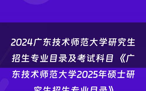 2024广东技术师范大学研究生招生专业目录及考试科目 《广东技术师范大学2025年硕士研究生招生专业目录》