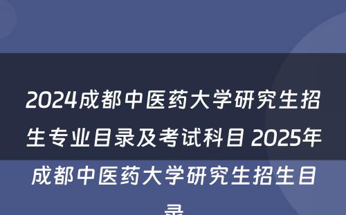 2024成都中医药大学研究生招生专业目录及考试科目 2025年成都中医药大学研究生招生目录