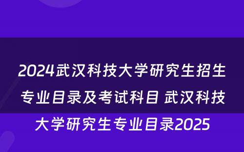 2024武汉科技大学研究生招生专业目录及考试科目 武汉科技大学研究生专业目录2025