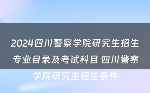 2024四川警察学院研究生招生专业目录及考试科目 四川警察学院研究生招生条件