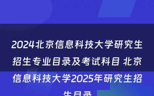 2024北京信息科技大学研究生招生专业目录及考试科目 北京信息科技大学2025年研究生招生目录