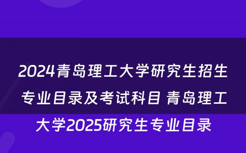 2024青岛理工大学研究生招生专业目录及考试科目 青岛理工大学2025研究生专业目录