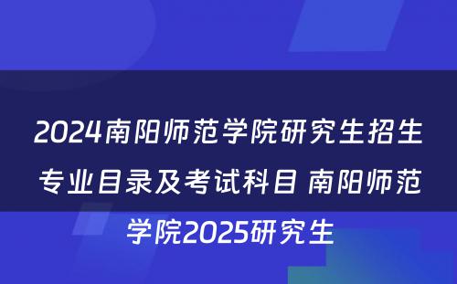 2024南阳师范学院研究生招生专业目录及考试科目 南阳师范学院2025研究生