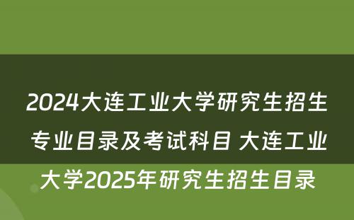 2024大连工业大学研究生招生专业目录及考试科目 大连工业大学2025年研究生招生目录