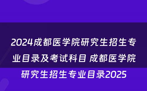 2024成都医学院研究生招生专业目录及考试科目 成都医学院研究生招生专业目录2025