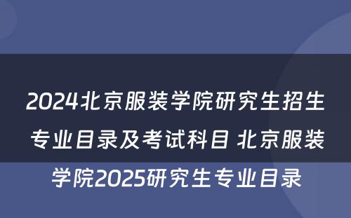 2024北京服装学院研究生招生专业目录及考试科目 北京服装学院2025研究生专业目录