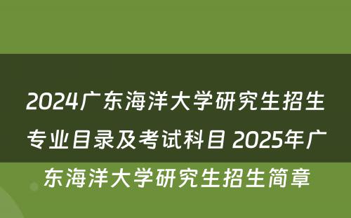 2024广东海洋大学研究生招生专业目录及考试科目 2025年广东海洋大学研究生招生简章