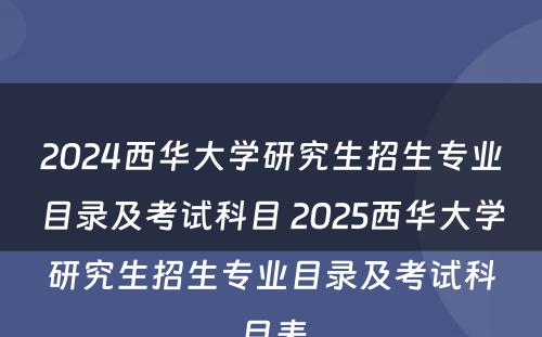 2024西华大学研究生招生专业目录及考试科目 2025西华大学研究生招生专业目录及考试科目表