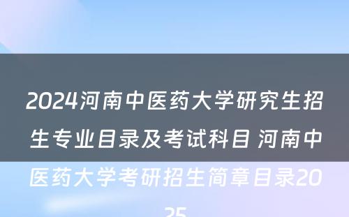 2024河南中医药大学研究生招生专业目录及考试科目 河南中医药大学考研招生简章目录2025