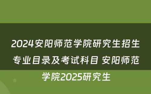 2024安阳师范学院研究生招生专业目录及考试科目 安阳师范学院2025研究生