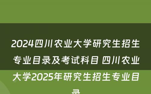 2024四川农业大学研究生招生专业目录及考试科目 四川农业大学2025年研究生招生专业目录