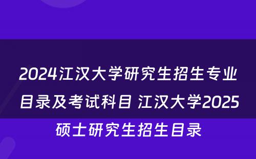 2024江汉大学研究生招生专业目录及考试科目 江汉大学2025硕士研究生招生目录