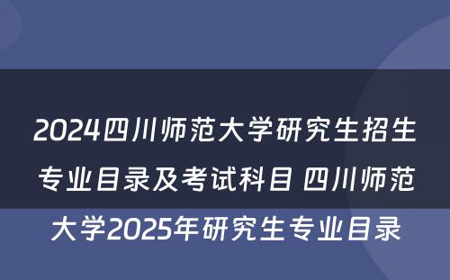 2024四川师范大学研究生招生专业目录及考试科目 四川师范大学2025年研究生专业目录