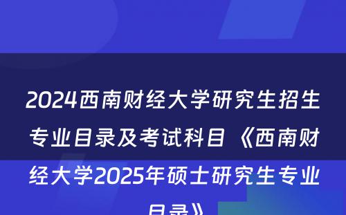 2024西南财经大学研究生招生专业目录及考试科目 《西南财经大学2025年硕士研究生专业目录》