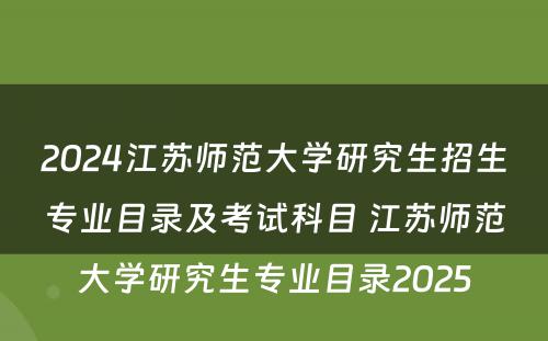 2024江苏师范大学研究生招生专业目录及考试科目 江苏师范大学研究生专业目录2025