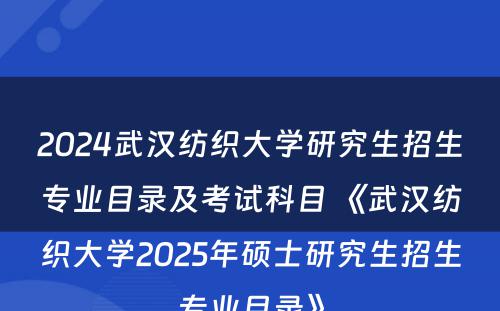 2024武汉纺织大学研究生招生专业目录及考试科目 《武汉纺织大学2025年硕士研究生招生专业目录》