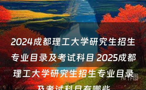 2024成都理工大学研究生招生专业目录及考试科目 2025成都理工大学研究生招生专业目录及考试科目有哪些