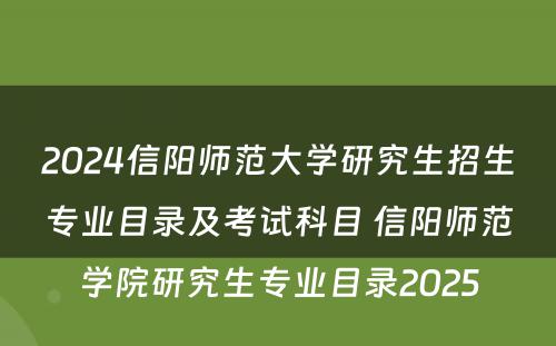 2024信阳师范大学研究生招生专业目录及考试科目 信阳师范学院研究生专业目录2025