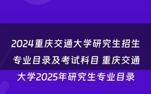 2024重庆交通大学研究生招生专业目录及考试科目 重庆交通大学2025年研究生专业目录