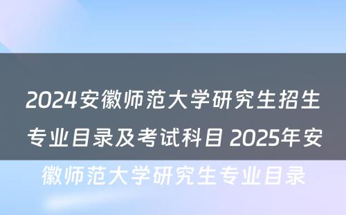 2024安徽师范大学研究生招生专业目录及考试科目 2025年安徽师范大学研究生专业目录