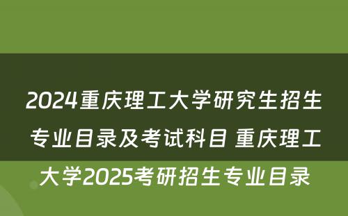 2024重庆理工大学研究生招生专业目录及考试科目 重庆理工大学2025考研招生专业目录