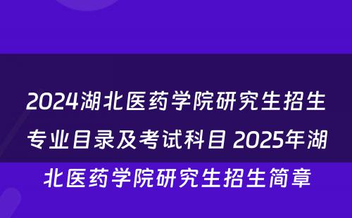 2024湖北医药学院研究生招生专业目录及考试科目 2025年湖北医药学院研究生招生简章