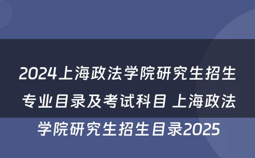 2024上海政法学院研究生招生专业目录及考试科目 上海政法学院研究生招生目录2025