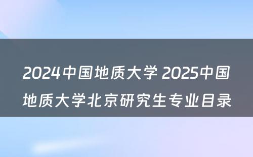 2024中国地质大学 2025中国地质大学北京研究生专业目录