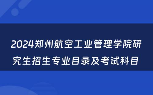 2024郑州航空工业管理学院研究生招生专业目录及考试科目 