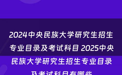 2024中央民族大学研究生招生专业目录及考试科目 2025中央民族大学研究生招生专业目录及考试科目有哪些